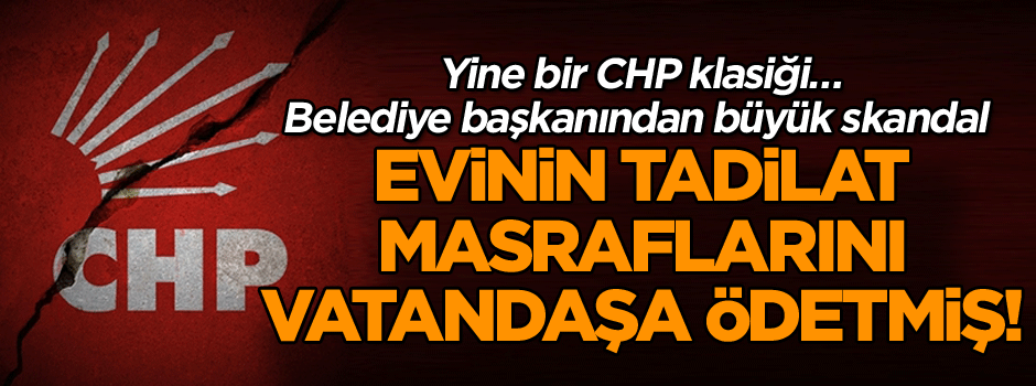 Yine bir CHP klasiği… Belediye başkanı evinin tadilat masraflarını vatandaşa ödetmiş!