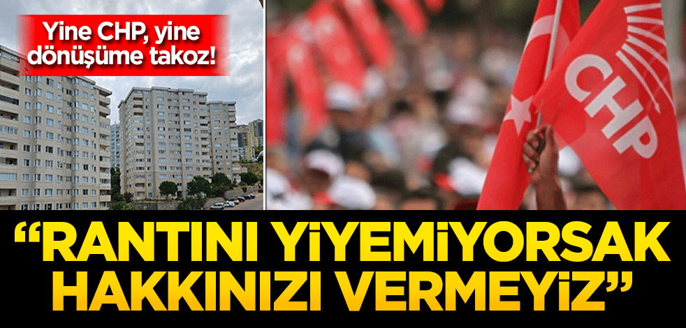 Yine CHP, yine dönüşüme takoz! "Rantını yiyemiyorsak hakkınızı vermeyiz!"
