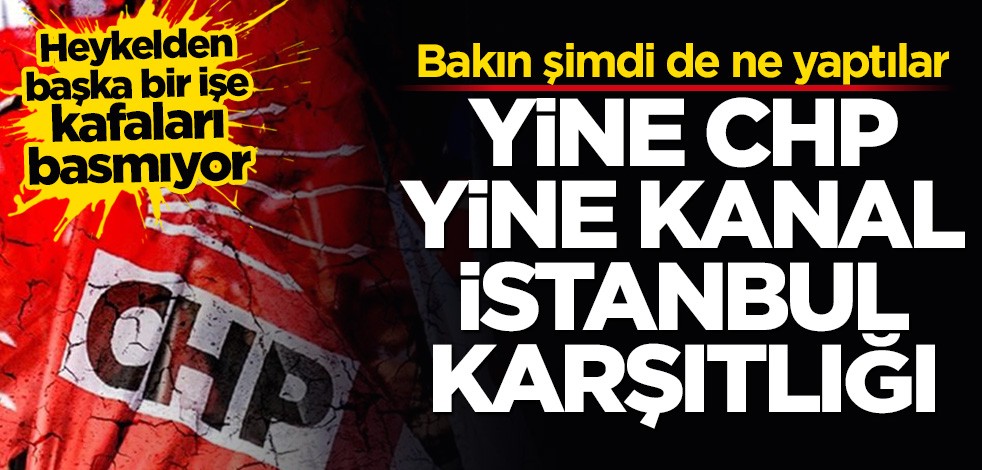 Yine CHP, yine Kanal İstanbul karşıtlığı! Bakın şimdi de ne yaptılar