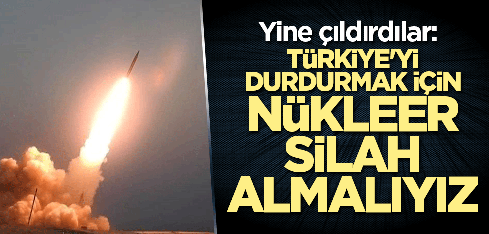 Yine çıldırdılar: Türkiye'yi durdurmak için nükleer silah almalıyız