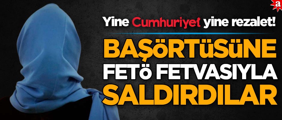Yine Cumhuriyet, yine rezalet! Başörtüsüne FETÖ fetvasıyla saldırdılar