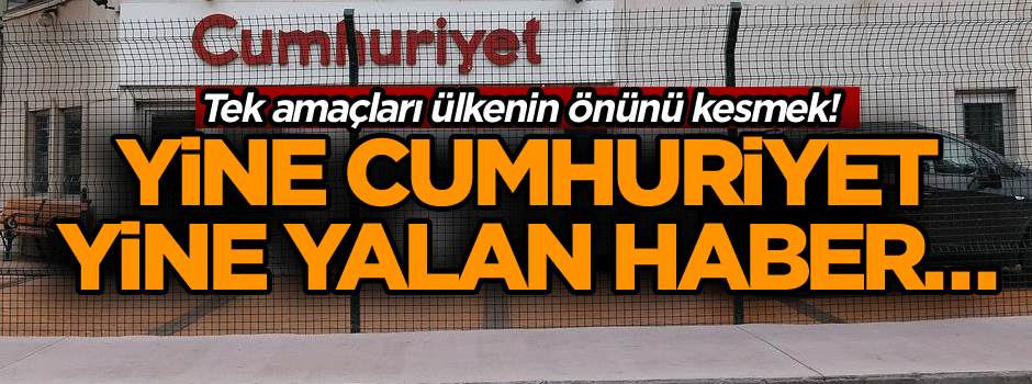 Yine Cumhuriyet yine yalan haber… Tek amaçları ülkenin önünü kesmek!