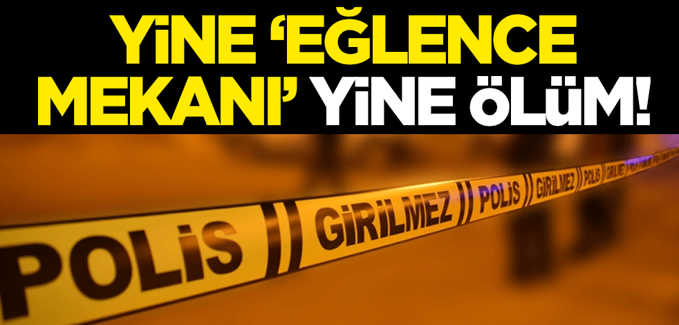 Yine "eğlence mekanı" yine ölüm!