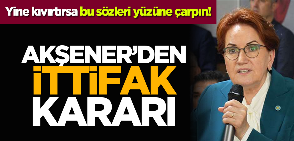 Yine kıvırtırsa bu sözleri yüzüne çarpın! Meral Akşener’den ittifak kararı