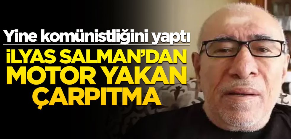 Yine komünistliğini yaptı! İlyas Salman’dan motor yakan çarpıtma