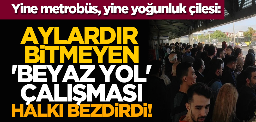 Yine metrobüs, yine yoğunluk çilesi: Aylardır bitmeyen 'beyaz yol' çalışması halkı bezdirdi!