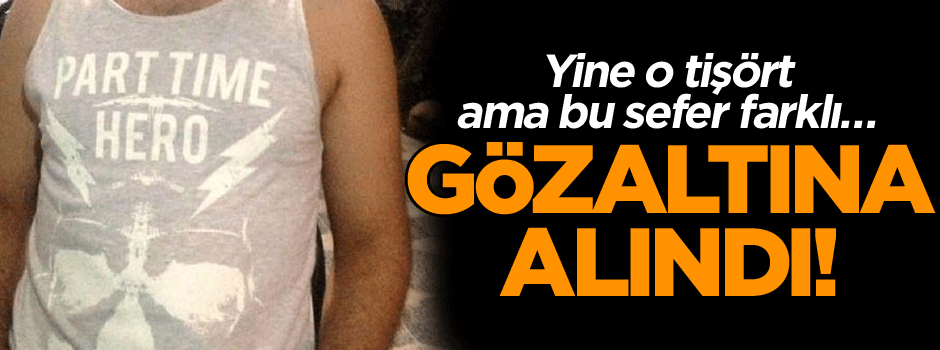 Yine o tişört ama bu sefer farklı… Gözaltına alındı!