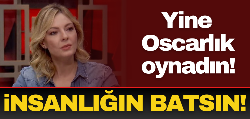 Yine oscarlık oynadın, insanlığın batsın!