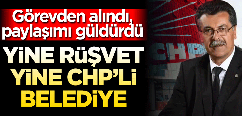 Yine rüşvet yine CHP’li belediye, görevden alındı! Paylaşımı güldürdü