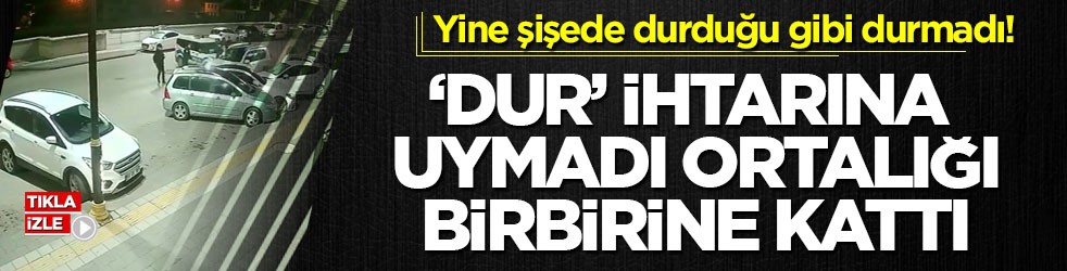 Yine şişede durduğu gibi durmadı! ‘Dur’ ihtarına uymadı, ortalığı birbirine kattı
