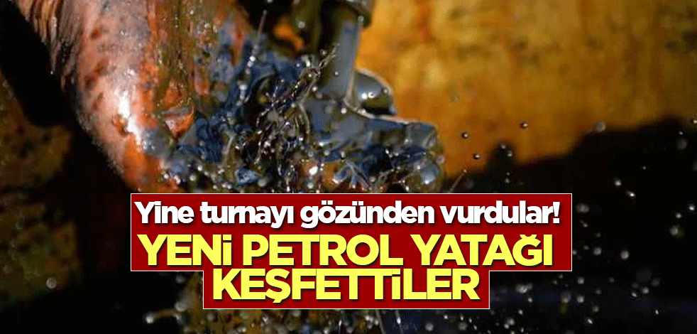 Yine turnayı gözünden vurdular! Yeni petrol yatağı keşfettiler