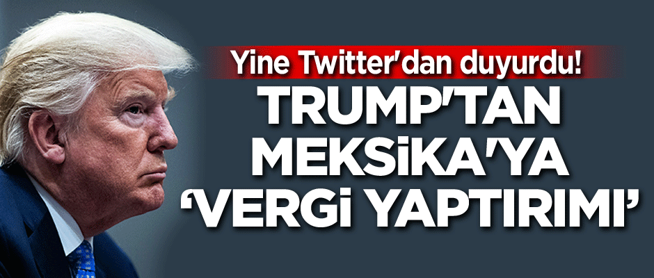 Yine Twitter'dan duyurdu! Trump'tan Meksika'ya ‘vergi yaptırımı’