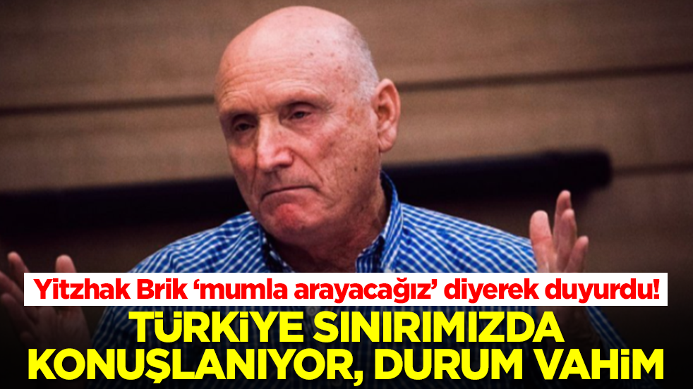 Yitzhak Brik 'mumla arayacağız' diyerek duyurdu: Türkiye sınırımızda konuşlanıyor, durumumuz çok vahim