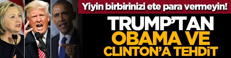 Yiyin birbirinizi ete para vermeyin! Trump’tan Obama ve Clİnton’a tehdit