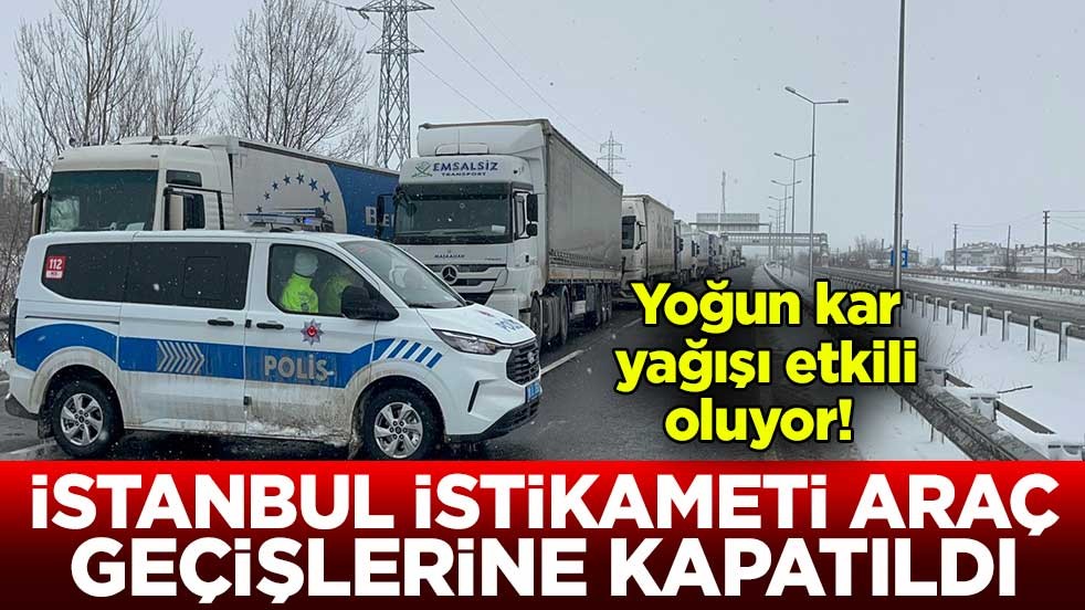 Yoğun kar yağışı etkili oluyor! İstanbul istikameti araç geçişlerine kapatıldı
