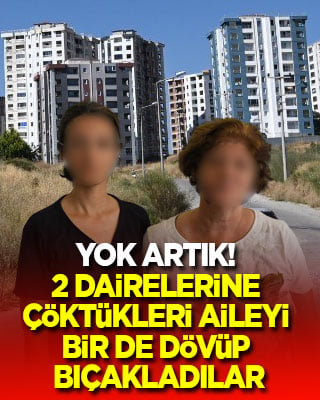 Yok artık! 2 dairelerine çöktükleri aileyi bir de dövüp bıçakladılar