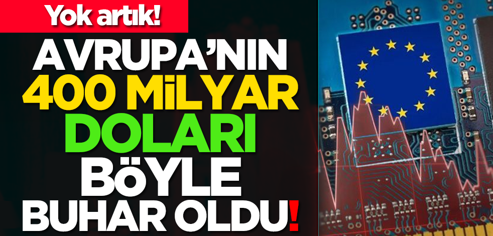 Yok artık! Avrupa’nın 400 milyar doları böyle buhar oldu!