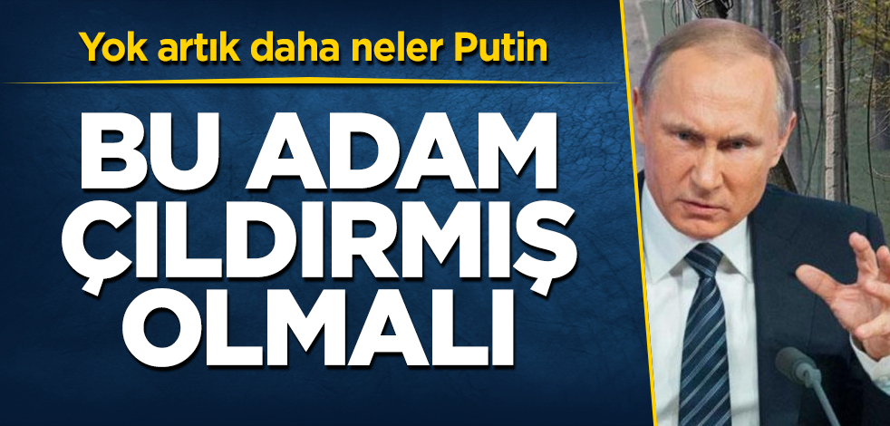 Yok artık daha neler Putin! Bu adam çıldırmış olmalı