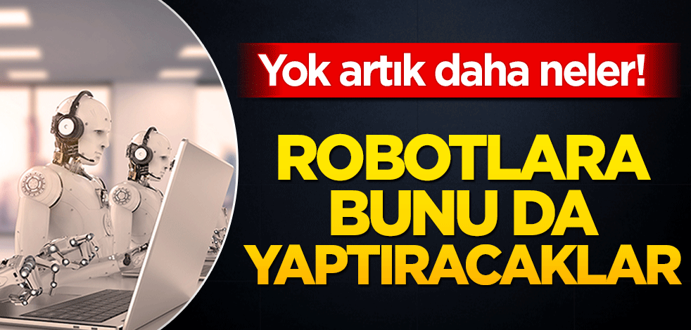 Yok artık daha neler! Robotlara bunu da yaptıracaklar