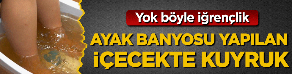  Yok böyle iğrençlik: Ayak banyosu yapılan içecekte kuyruk