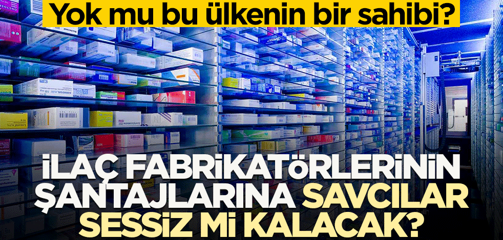 Yok mu bu ülkenin bir sahibi? İlaç fabrikatörlerinin şantajlarına savcılar sessiz mi kalacak?