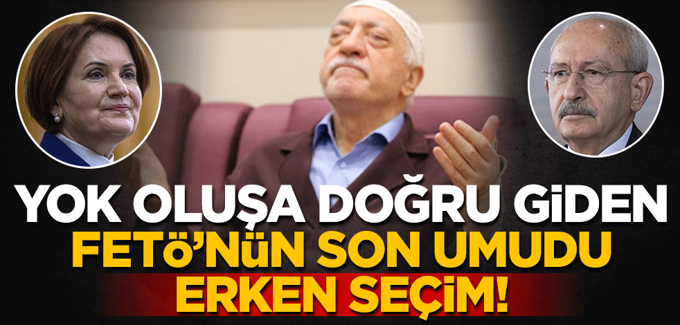 Yok oluşa doğru giden FETÖ’nün son umudu erken seçim!
