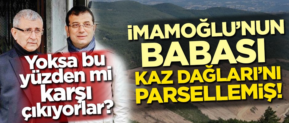 Yoksa bu yüzden mi karşı çıkıyorlar? İmamoğlu'nun babası Kaz Dağları'nı parsellemiş!