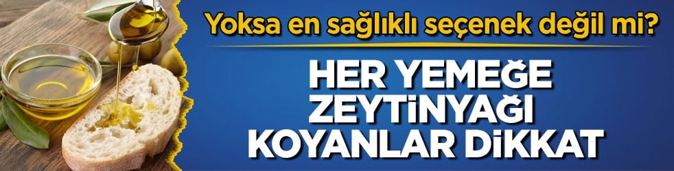 Yoksa en sağlıklı seçenek değil mi? Her yemeğe zeytinyağı koyanlar dikkat
