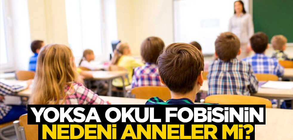 Yoksa okul fobisinin nedeni anneler mi?