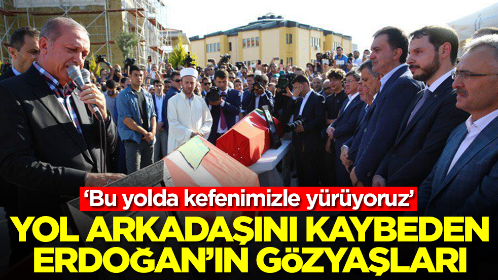 Yol arkadaşını kaybeden Erdoğan'ın gözyaşları: Bu yolda kefenimizle yürüyoruz