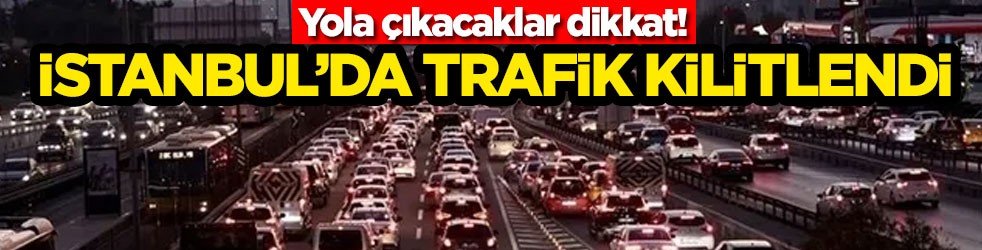 Yola çıkacaklar dikkat! İstanbul’da trafik kilitlendi