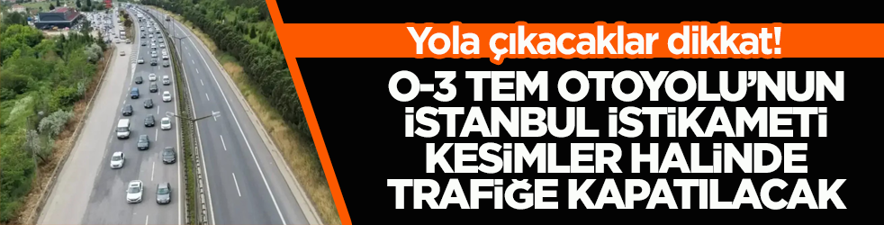 Yola çıkacaklar dikkat! O-3 TEM Otoyolu’nun İstanbul İstikameti kesimler halinde trafiğe kapatılacak