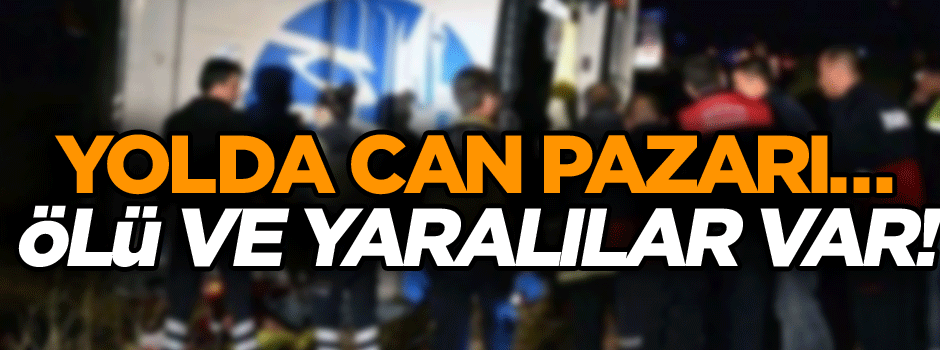 Yolda can pazarı… Ölü ve yaralılar var!