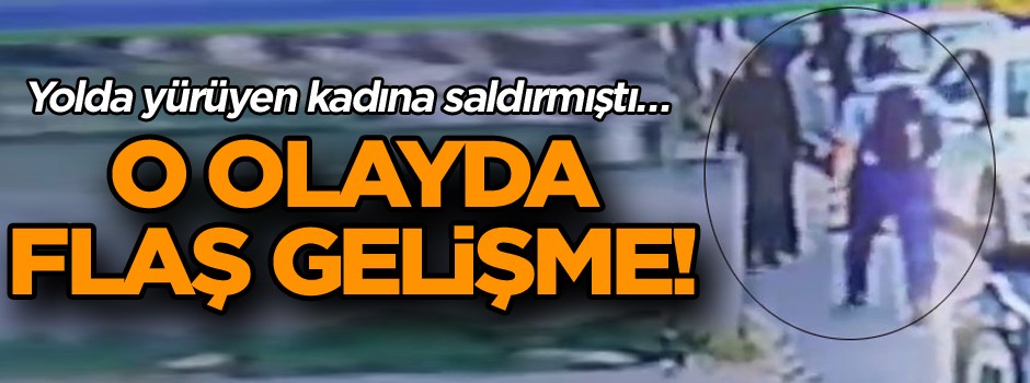 Yolda yürüyen kadına saldırmıştı… O olayda flaş gelişme!