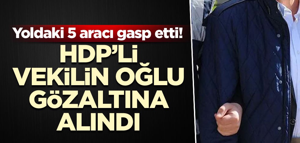 Yoldaki 5 aracı gasp etti! HDP’li vekilin oğlu gözaltına alındı