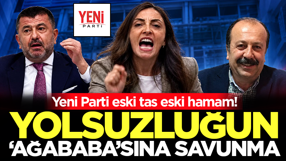 Yolsuzluğun ‘Ağababa’sına savunma: Yeni Parti eski tas eski hamam!