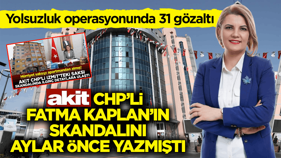 Yolsuzluk operasyonunda 31 gözaltı! Akit, CHP’li Fatma Kaplan’ın skandalını aylar önce yazmıştı