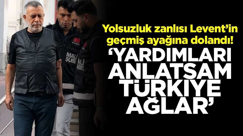Yolsuzluk zanlısı Levent’in geçmiş ayağına dolandı! ‘Yardımları anlatsam Türkiye ağlar’