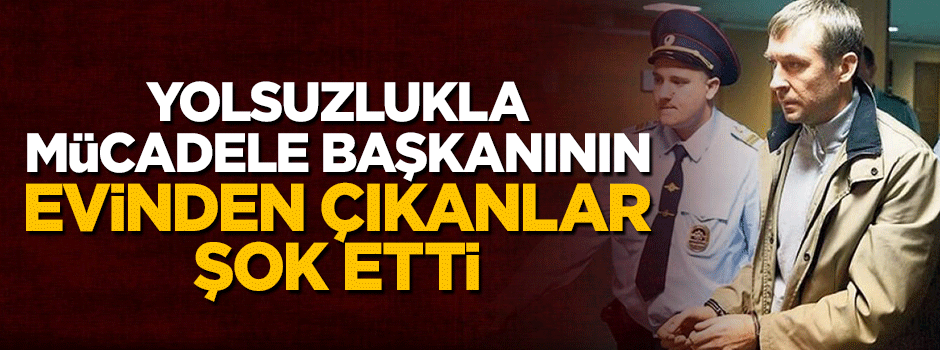 Yolsuzlukla mücadele başkanının evinden çıkanlar şok etti