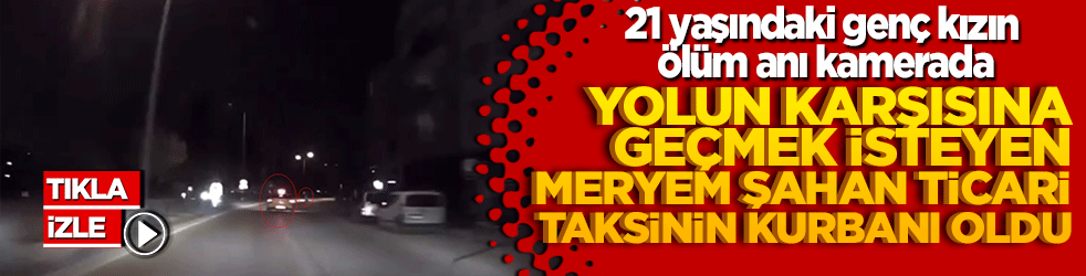 Yolun karşısına geçmek isteyen Meryem Şahan ticari taksinin kurbanı oldu: 21 yaşındaki genç kızın ölüm anı kamerada