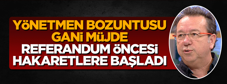 Yönetmen bozuntusu Gani Müjde 'Evet' diyenlere hakaret etti