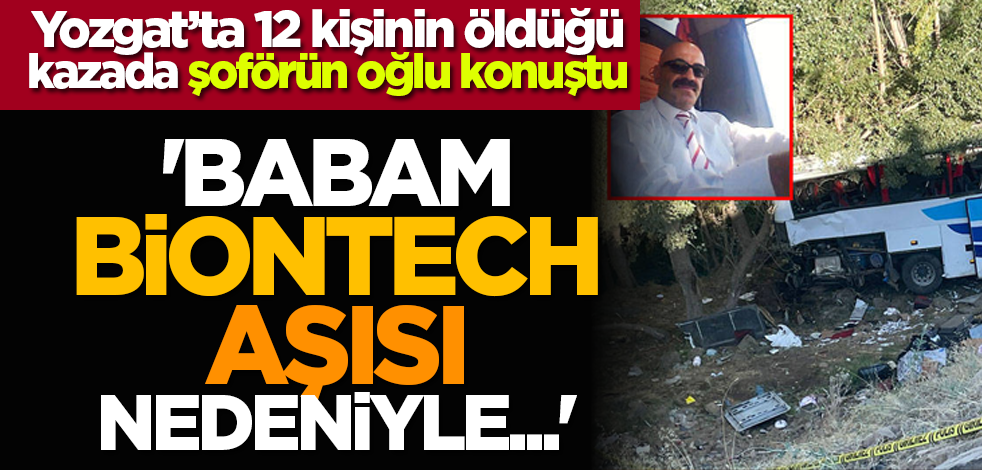 Yozgat’ta 12 kişinin öldüğü kazada şoförün oğlu konuştu: 'Babam, BionTech aşısı nedeniyle...'