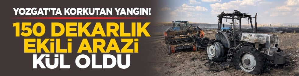 Yozgat'ta korkutan yangın! 150 dekarlık ekili arazi kül oldu