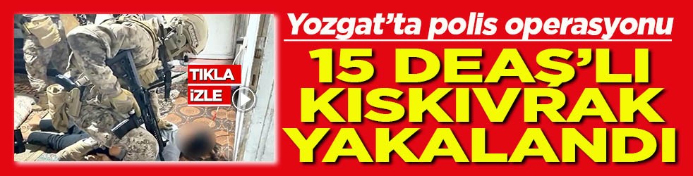 Yozgat'ta polis operasyonu 15 DEAŞ'lı kıskıvrak yakalandı