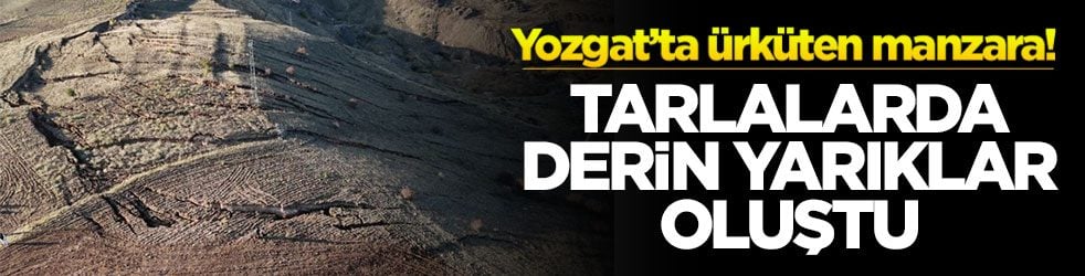 Yozgat’ta ürküten manzara! Tarlalarda derin yarıklar oluştu