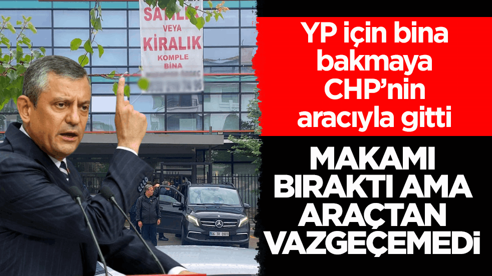 YP için bina bakmaya CHP’nin aracıyla gitti! Makamı bıraktı ama araçtan vazgeçemedi