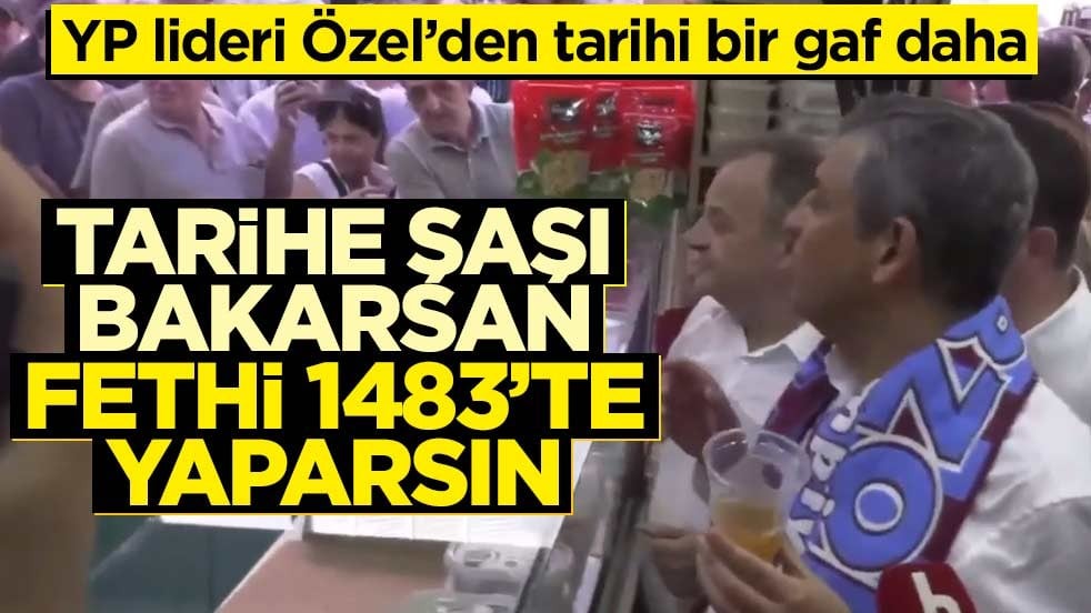 YP lideri Özel’den tarihi bir gaf daha! Tarihe şaşı bakarsan fethi 1483’te yaparsın
