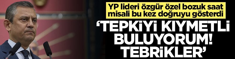 YP lideri Özgür Özel bozuk saat misali bu kez doğruyu gösterdi: Tepkiyi kıymetli buluyorum tebrikler