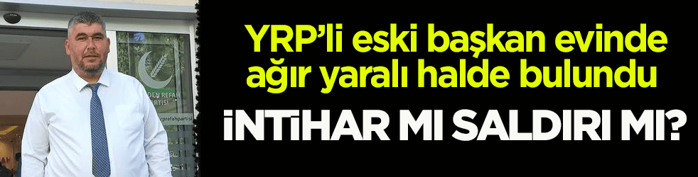 YRP’li eski başkan evinde ağır yaralı halde bulundu! İntihar mı saldırı mı?