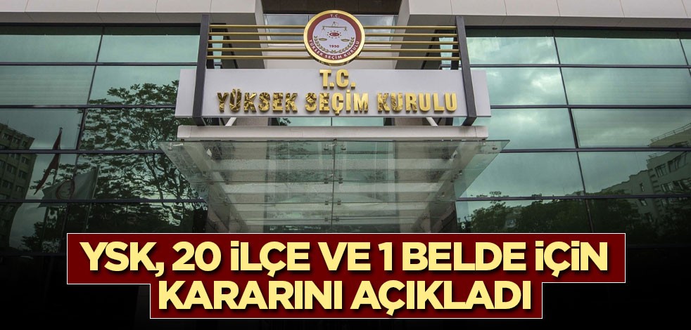 YSK, 20 ilçe ve 1 belde için kararını açıkladı